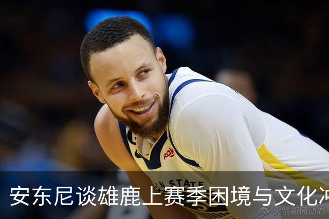 安东尼谈雄鹿上赛季困境与文化冲击