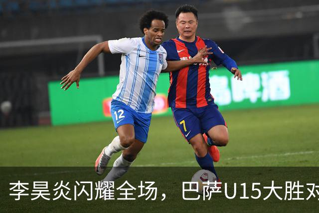 李昊炎闪耀全场，巴萨U15大胜对手10-0