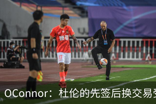 O'Connor：杜伦的先签后换交易受限制，但仍有4队可合作